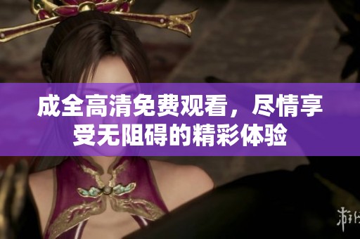 成全高清免费观看，尽情享受无阻碍的精彩体验