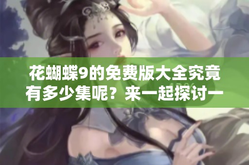 花蝴蝶9的免费版大全究竟有多少集呢？来一起探讨一下吧！