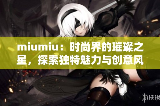miumiu：时尚界的璀璨之星，探索独特魅力与创意风格