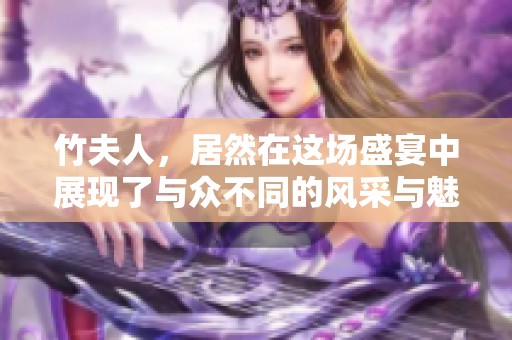 竹夫人，居然在这场盛宴中展现了与众不同的风采与魅力