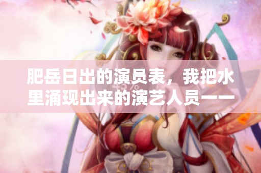 肥岳日出的演员表，我把水里涌现出来的演艺人员一一列出