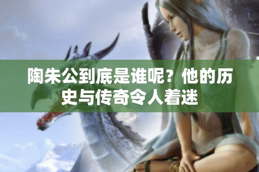 陶朱公到底是谁呢？他的历史与传奇令人着迷