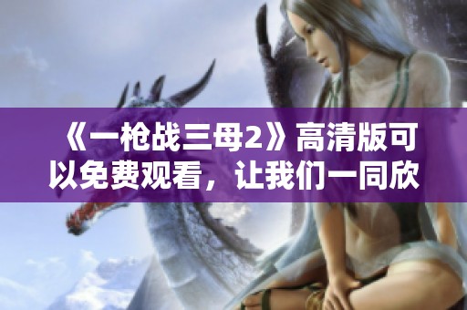 《一枪战三母2》高清版可以免费观看，让我们一同欣赏精彩剧情