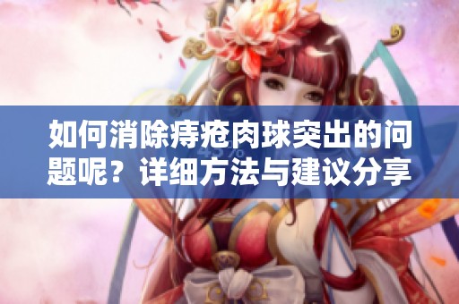 如何消除痔疮肉球突出的问题呢？详细方法与建议分享给你们！