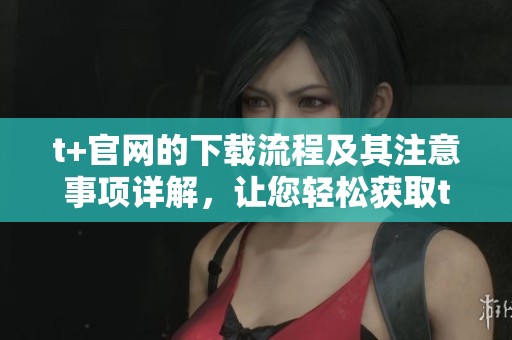 t+官网的下载流程及其注意事项详解，让您轻松获取t+应用。