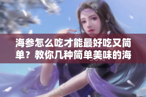 海参怎么吃才能最好吃又简单？教你几种简单美味的海参吃法！