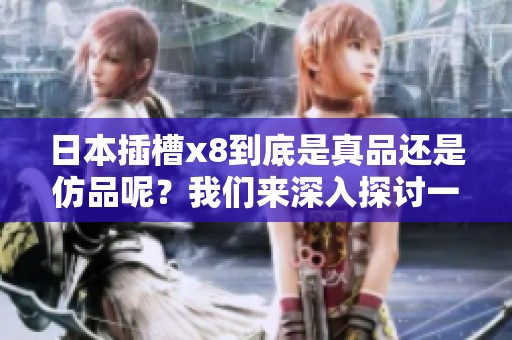 日本插槽x8到底是真品还是仿品呢？我们来深入探讨一下这个问题。