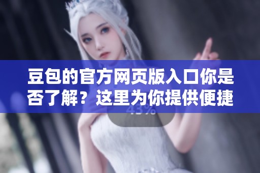 豆包的官方网页版入口你是否了解？这里为你提供便捷的访问方式。