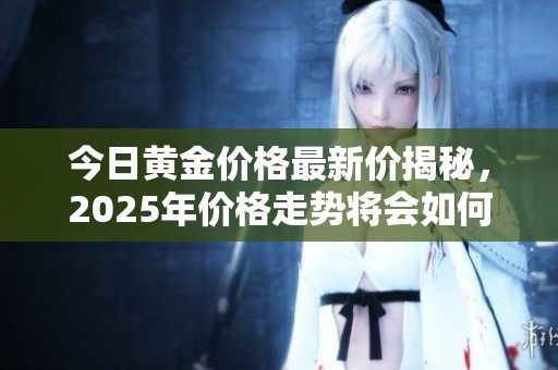 今日黄金价格最新价揭秘，2025年价格走势将会如何