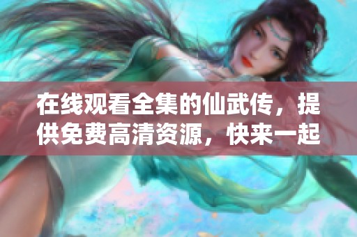 在线观看全集的仙武传，提供免费高清资源，快来一起欣赏吧