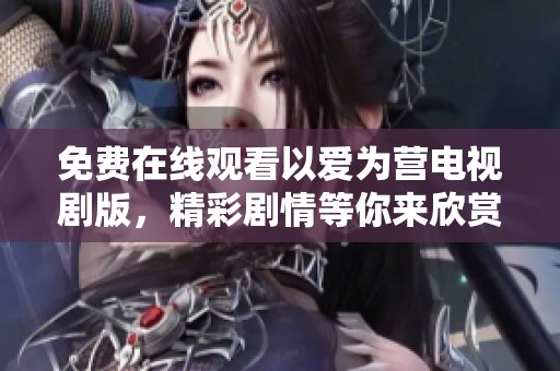 免费在线观看以爱为营电视剧版，精彩剧情等你来欣赏和体验