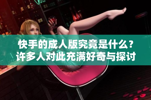 快手的**版究竟是什么？许多人对此充满好奇与探讨。