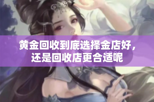 黄金回收到底选择金店好，还是回收店更合适呢