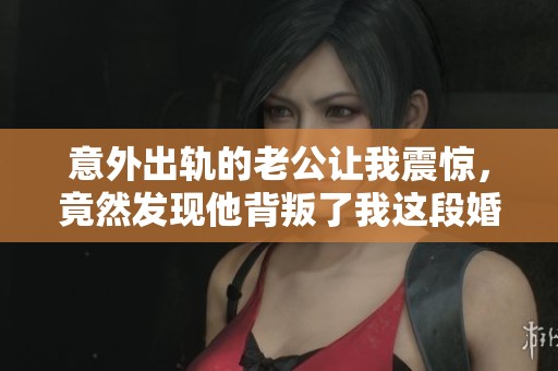 意外出轨的老公让我震惊，竟然发现他背叛了我这段婚姻