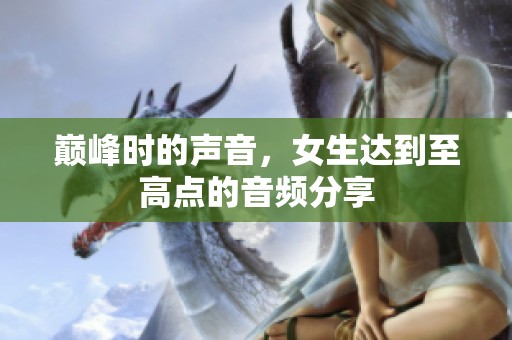 巅峰时的声音，女生达到至高点的音频分享