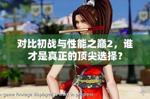 对比初战与性能之巅2，谁才是真正的顶尖选择？