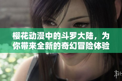 樱花动漫中的斗罗大陆，为你带来全新的奇幻冒险体验