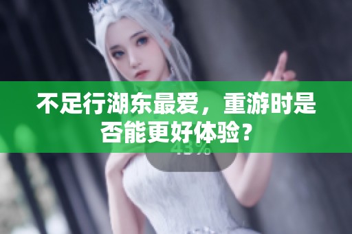不足行湖东最爱，重游时是否能更好体验？
