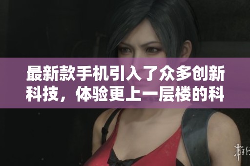 最新款手机引入了众多创新科技，体验更上一层楼的科技魅力