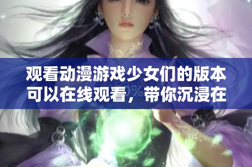 观看动漫游戏少女们的版本可以在线观看，带你沉浸在她们的精彩故事中