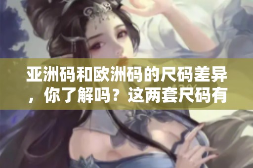 亚洲码和欧洲码的尺码差异，你了解吗？这两套尺码有什么不同之处呢？