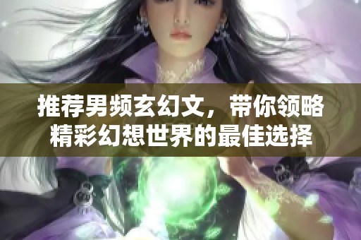 推荐男频玄幻文，带你领略精彩幻想世界的最佳选择
