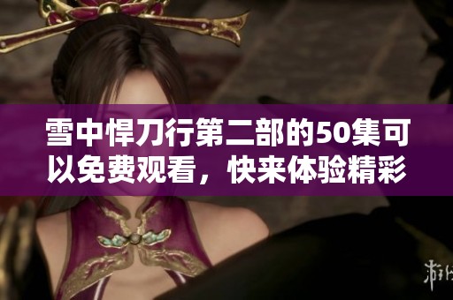 雪中悍刀行第二部的50集可以免费观看，快来体验精彩内容吧！