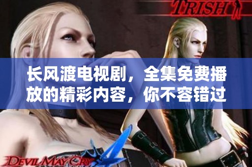 长风渡电视剧，全集免费播放的精彩内容，你不容错过！