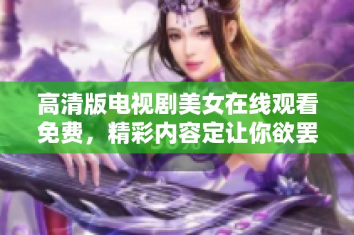 高清版电视剧美女在线观看免费，精彩内容定让你欲罢不能尽情享受