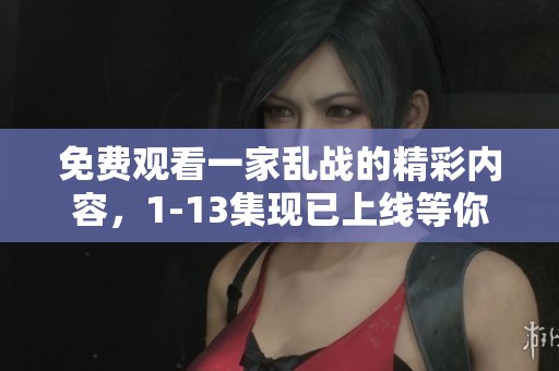 免费观看一家乱战的精彩内容，1-13集现已上线等你来体验