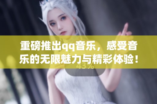 重磅推出qq音乐，感受音乐的无限魅力与精彩体验！