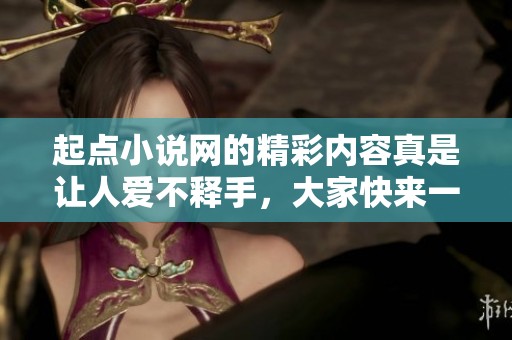 起点小说网的精彩内容真是让人爱不释手，大家快来一起畅游吧