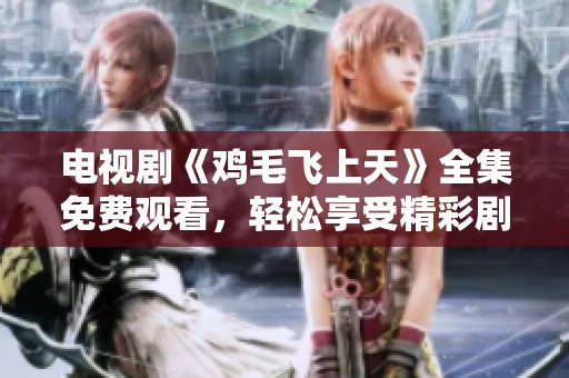 电视剧《鸡毛飞上天》全集免费观看，轻松享受精彩剧情与情感故事！