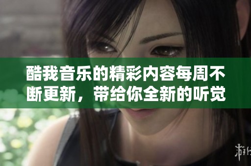 酷我音乐的精彩内容每周不断更新，带给你全新的听觉享受