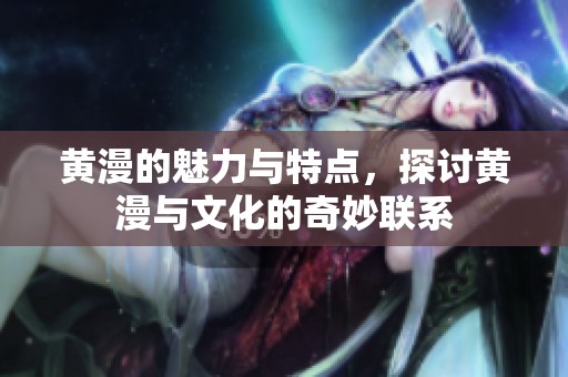 黄漫的魅力与特点，探讨黄漫与文化的奇妙联系