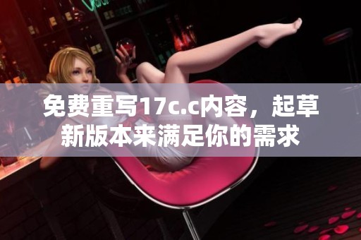 免费重写17c.c内容，起草新版本来满足你的需求