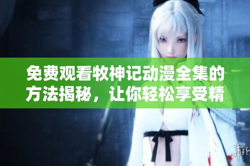 免费观看牧神记动漫全集的方法揭秘，让你轻松享受精彩内容！