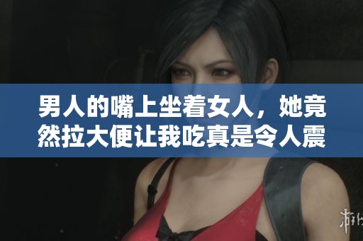 男人的嘴上坐着女人，她竟然拉大便让我吃真是令人震惊