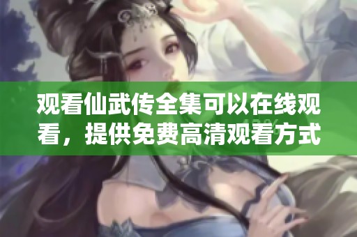 观看仙武传全集可以在线观看，提供免费高清观看方式给你。