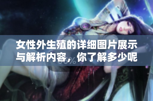 女性外生殖的详细图片展示与解析内容，你了解多少呢