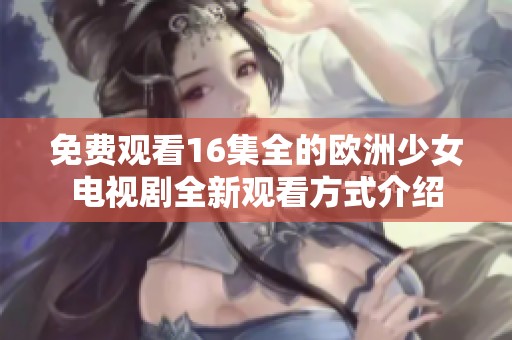 免费观看16集全的欧洲少女电视剧全新观看方式介绍