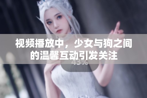 视频播放中，少女与狗之间的温馨互动引发关注