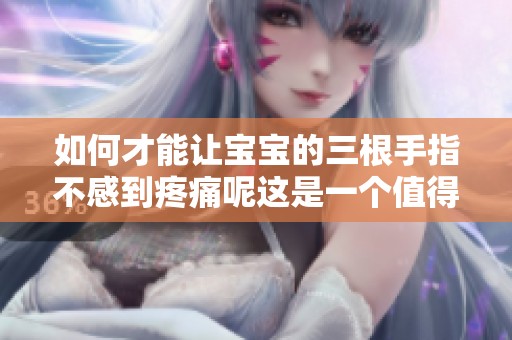 如何才能让宝宝的三根手指不感到疼痛呢这是一个值得考虑的问题
