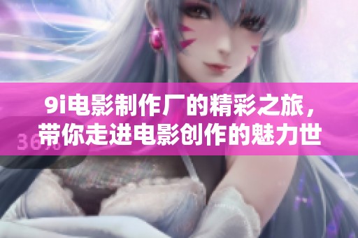 9i电影制作厂的精彩之旅，带你走进电影创作的魅力世界