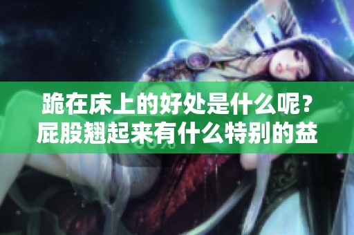 跪在床上的好处是什么呢？屁股翘起来有什么特别的益处吗？