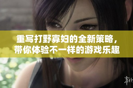 重写打野寡妇的全新策略，带你体验不一样的游戏乐趣