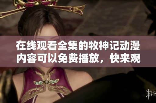在线观看全集的牧神记动漫内容可以免费播放，快来观看吧！