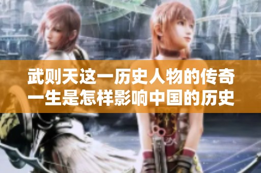 武则天这一历史人物的传奇一生是怎样影响中国的历史进程的呢