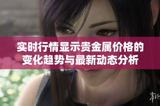 实时行情显示贵金属价格的变化趋势与最新动态分析