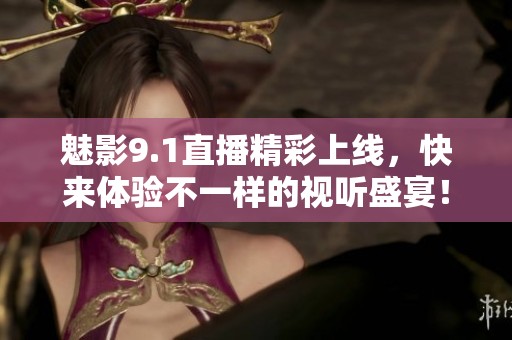 魅影9.1直播精彩上线，快来体验不一样的视听盛宴！